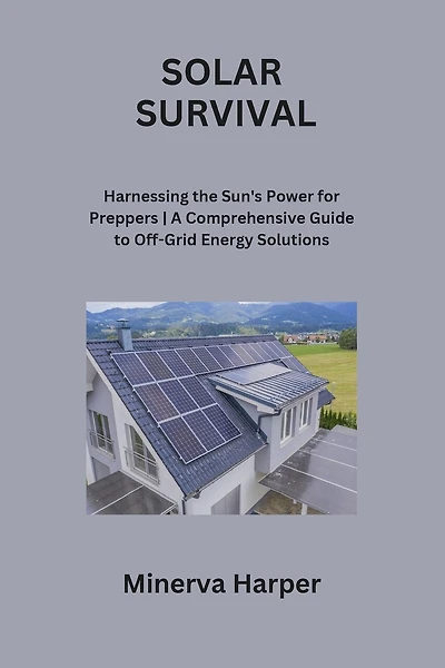 Solar Survival: Harnessing the Sun's Power for Preppers A Comprehensive Guide to Off-Grid Energy Solutions