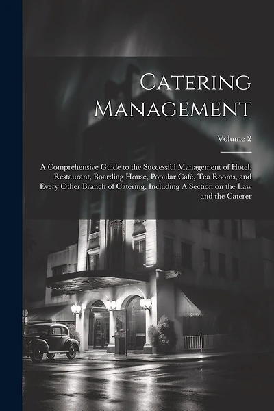 Catering Management: A Comprehensive Guide to the Successful Management of Hotel, Restaurant, Boarding House, Popular café, tea Rooms, and Every Other Branch of Catering, Including A Section on the law and the Caterer; Volume 2