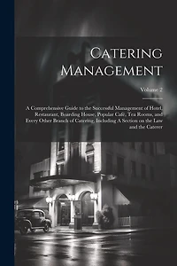 Catering Management: A Comprehensive Guide to the Successful Management of Hotel, Restaurant, Boarding House, Popular café, tea Rooms, and Every Other Branch of Catering, Including A Section on the law and the Caterer; Volume 2