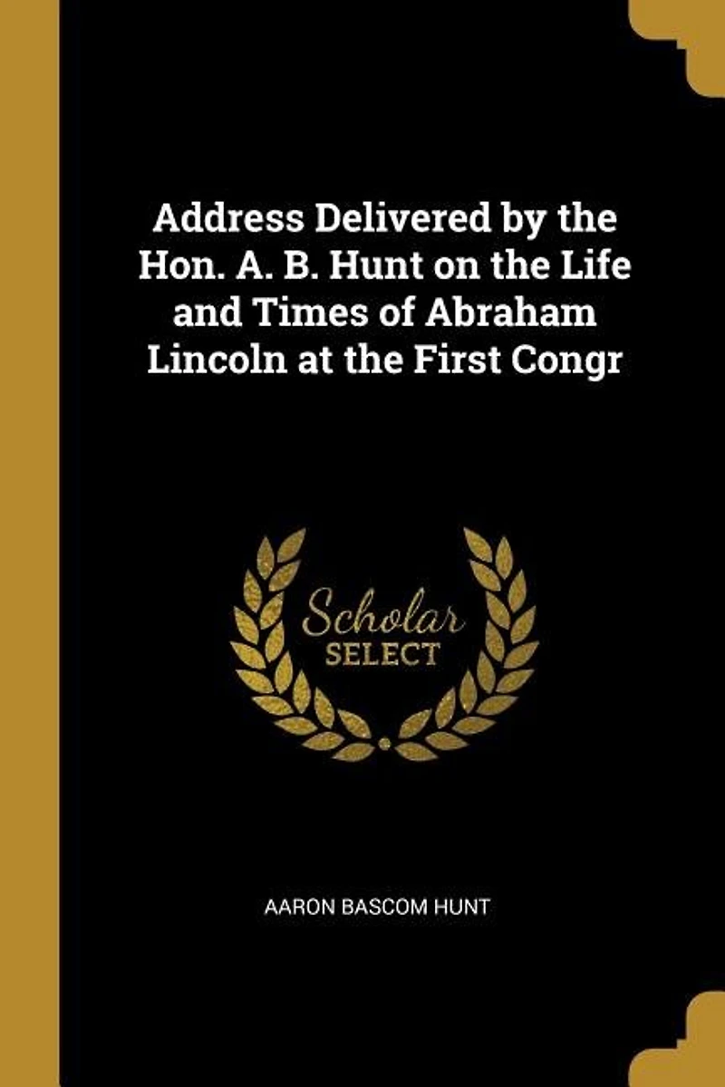 Address Delivered by the Hon. A. B. Hunt on the Life and Times of Abraham Lincoln at the First Congr