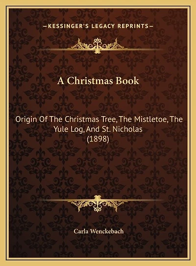 A Christmas Book: Origin Of The Christmas Tree, The Mistletoe, The Yule Log, And St. Nicholas (1898)