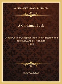 A Christmas Book: Origin Of The Christmas Tree, The Mistletoe, The Yule Log, And St. Nicholas (1898)