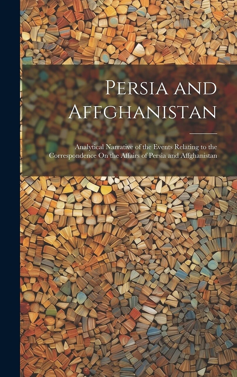 Persia and Affghanistan: Analytical Narrative of the Events Relating to the Correspondence On the Affairs of Persia and Affghanistan