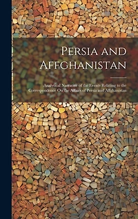 Persia and Affghanistan: Analytical Narrative of the Events Relating to the Correspondence On the Affairs of Persia and Affghanistan