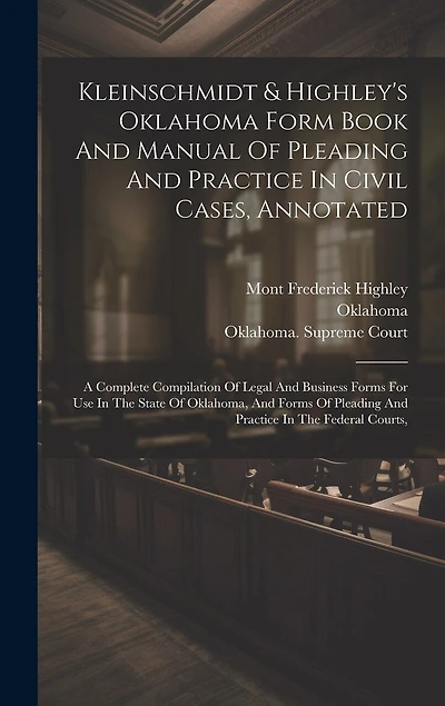 Kleinschmidt & Highley's Oklahoma Form Book And Manual Of Pleading And Practice In Civil Cases, Annotated: A Complete Compilation Of Legal And Business Forms For Use In The State Of Oklahoma, And Forms Of Pleading And Practice In The Federal Courts,