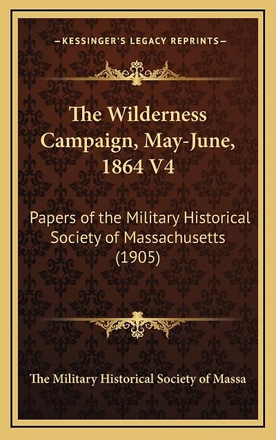The Wilderness Campaign, May-June, 1864 V4: Papers of the Military Historical Society of Massachusetts (1905)