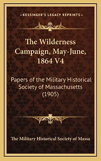 The Wilderness Campaign, May-June, 1864 V4: Papers of the Military Historical Society of Massachusetts (1905)