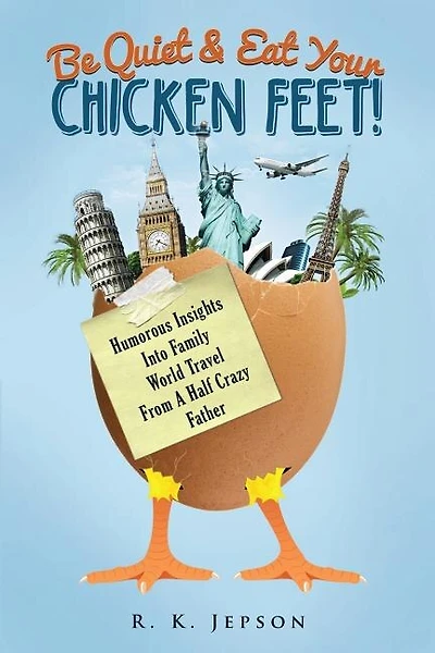 Be Quiet & Eat Your Chicken Feet: Humorous Insights Into Family World Travel From A Half Crazy Father