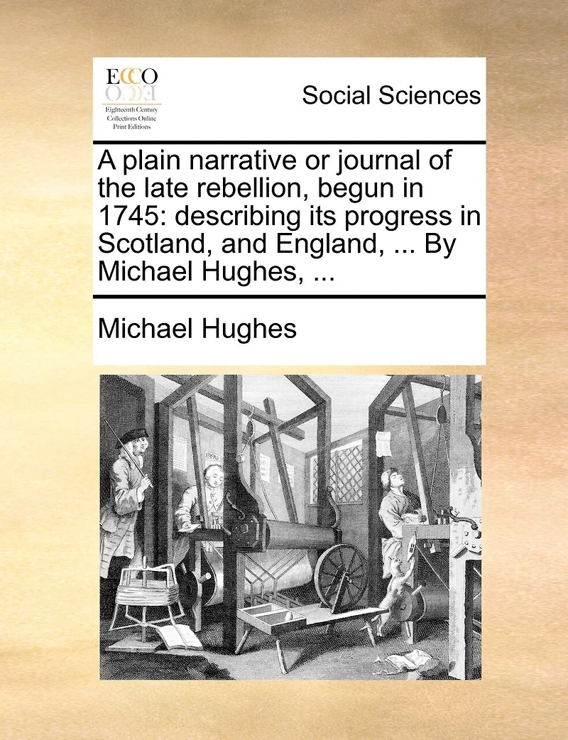 A Plain Narrative or Journal of the Late Rebellion, Begun 1745: Describing its Progress Scotland, and England, ... By Michael Hughes,