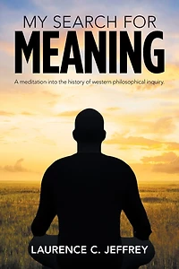 My Search For Meaning: A Meditation Into The History Of Western Philosophical Inquiry.