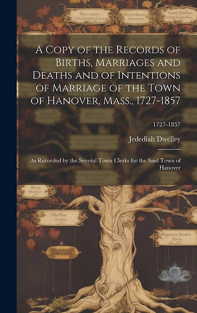 A Copy of the Records of Births, Marriages and Deaths and of Intentions of Marriage of the Town of Hanover, Mass., 1727-1857: as Recorded by the Several Town Clerks for the Said Town of Hanover; 1727-1857