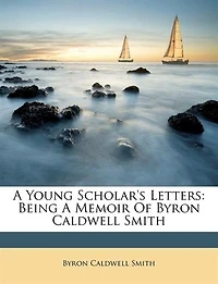 a Young Scholar's Letters: Being Memoir of Byron Caldwell Smith