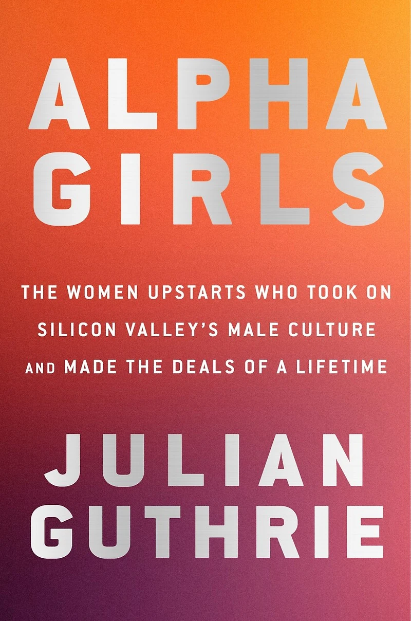 Alpha Girls: The Women Upstarts Who Took On Silicon Valley's Male Culture And Made Deals Of A Lifetime
