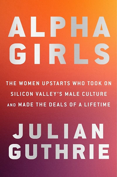 Alpha Girls: The Women Upstarts Who Took On Silicon Valley's Male Culture And Made Deals Of A Lifetime