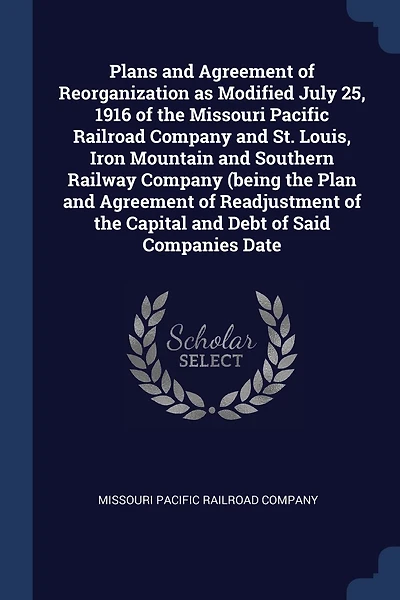 Plans and Agreement of Reorganization as Modified July 25, 1916 of the Missouri Pacific Railroad Company and St. Louis, Iron Mountain and Southern Railway Company (being the Plan and Agreement of Readjustment of the Capital and Debt of Said Companies Date