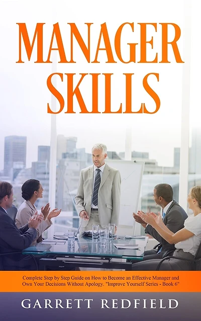 Manager Skills: Complete Step-by-Step Guide on How to Become an Effective Manager and Own Your Decisions Without Apology