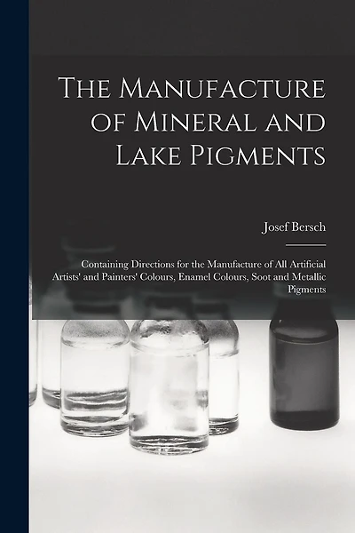 The Manufacture of Mineral and Lake Pigments: Containing Directions for the Manufacture of All Artificial Artists' and Painters' Colours, Enamel Colours, Soot and Metallic Pigments