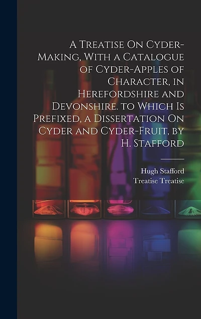 A Treatise On Cyder-Making, With a Catalogue of Cyder-Apples of Character, in Herefordshire and Devonshire. to Which Is Prefixed, a Dissertation On Cyder and Cyder-Fruit, by H. Stafford