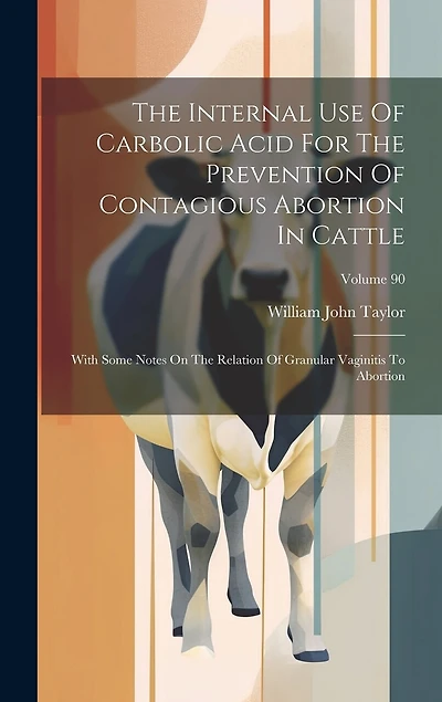 The Internal Use Of Carbolic Acid For The Prevention Of Contagious Abortion In Cattle: With Some Notes On The Relation Of Granular Vaginitis To Abortion; Volume 90