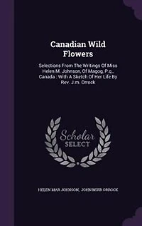 Canadian Wild Flowers: Selections From The Writings Of Miss Helen M. Johnson, Of Magog, P.q., Canada : With A Sketch Of He