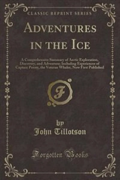 Adventures in the Ice: A Comprehensive Summary of Arctic Exploration, Discovery, and Adventure; Including Experiences of C