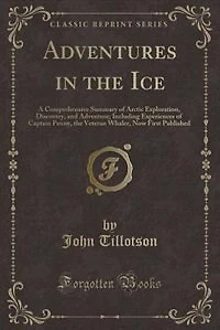 Adventures in the Ice: A Comprehensive Summary of Arctic Exploration, Discovery, and Adventure; Including Experiences of C