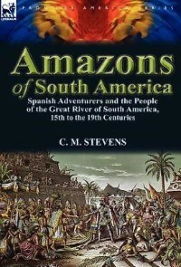 Amazons of South America: Spanish Adventurers and the People Great River America, 15th to 19th Centuries
