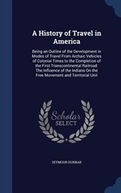 A History of Travel America, Being an Outline The Development Modes From Archaic Vehicles Colonial Times to Completion First Transcontinental Railroad: Influence Indians on Free Movement and Territorial Unit