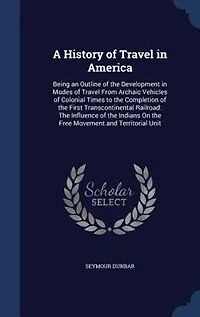 A History of Travel America, Being an Outline The Development Modes From Archaic Vehicles Colonial Times to Completion First Transcontinental Railroad: Influence Indians on Free Movement and Territorial Unit