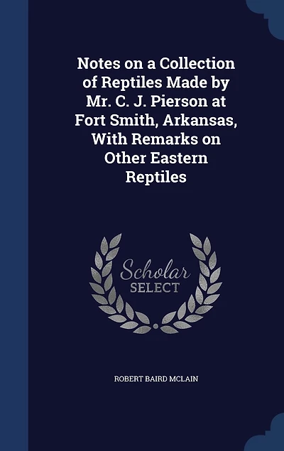 Notes on a Collection of Reptiles Made by Mr. C. J. Pierson at Fort Smith, Arkansas, With Remarks Other Eastern (Classic Reprint)