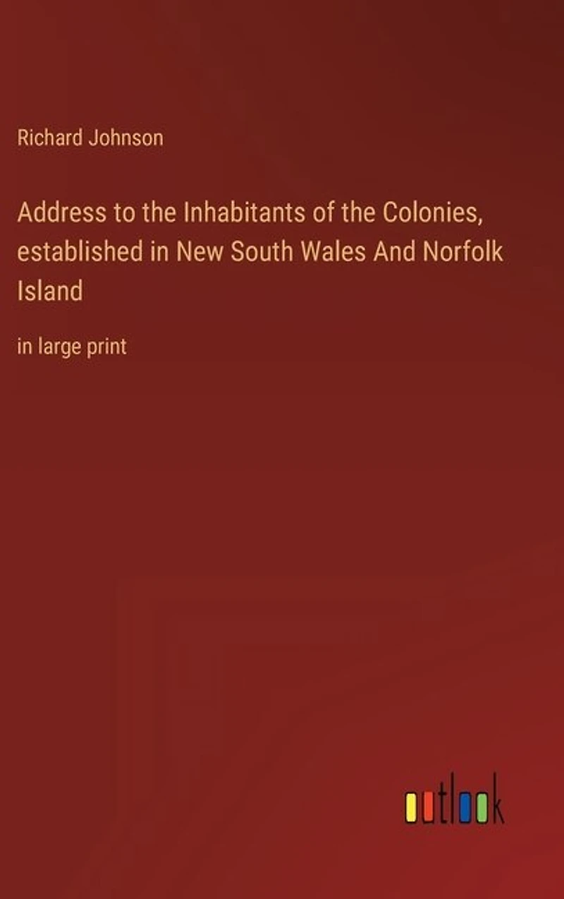 Address to the Inhabitants of the Colonies, established in New South Wales And Norfolk Island: in large print