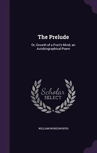 The Prelude: Or, Growth of a Poet's Mind; an Autobiographical Poem
