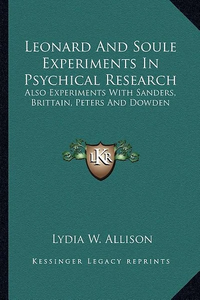 Leonard And Soule Experiments In Psychical Research: Also Experiments With Sanders, Brittain, Peters And Dowden