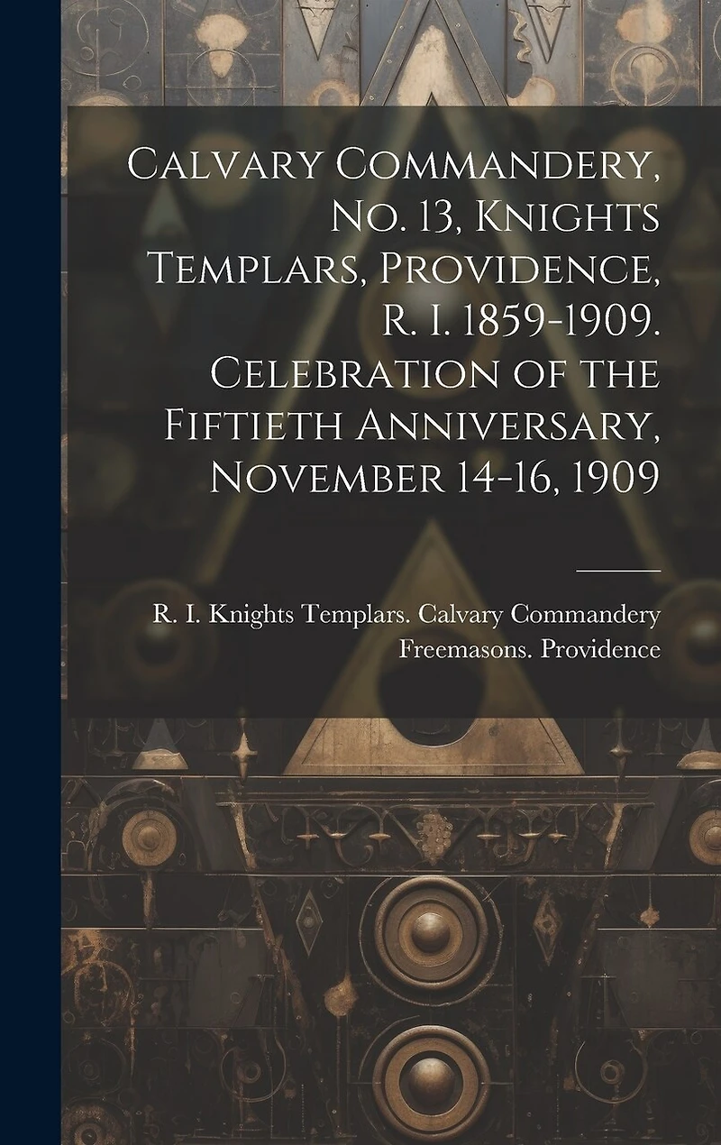 Calvary Commandery, No. 13, Knights Templars, Providence, R. I. 1859-1909. Celebration of the Fiftieth Anniversary, November 14-16