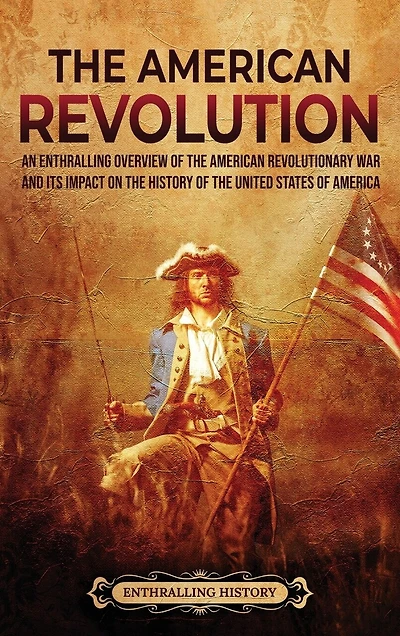 The American Revolution: An Enthralling Overview of the American Revolutionary War and Its Impact on the History of the United States of America