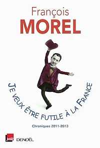 Je veux être futile à la France : chroniques 2011-2013: 2011-2013