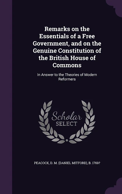 Remarks on the Essentials of a Free Government and Genuine Constitution British House Commons: Answer to Theories Modern Reformers (Classic Reprint)