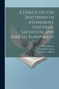 A Debate On the Doctrines of Atonement, Universal Salvation, and Endless Punishment