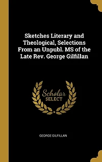 Sketches Literary and Theological, Selections From an Unpubl. MS of the Late Rev. George Gilfillan