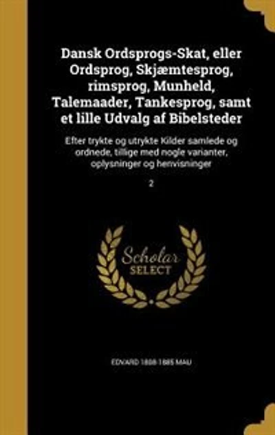 Dansk Ordsprogs-Skat, eller Ordsprog, Skjæmtesprog, rimsprog, Munheld, Talemaader, Tankesprog, samt et lille Udvalg af Bibelsteder: Efter trykte og utrykte Kilder samlede og ordnede, tillige med nogle varianter, oplysninger og henv