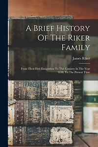 A Brief History Of The Riker Family: From Their First Emigration To This Country In The Year 1638, To The Present Time