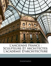 L'ancienne France: Sculpteurs Et Architectes: L'académie D'architecture