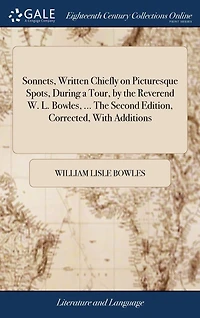 Sonnets, Written Chiefly on Picturesque Spots, During a Tour, by The Reverend W. L. Bowles, ... Second Edition, Corrected, With Additions