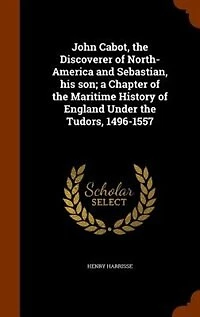 John Cabot, the Discoverer of North-America and Sebastian, his son; a Chapter of the Maritime History of England Under the Tudors, 1496-1557
