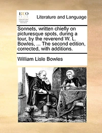Sonnets, Written Chiefly on Picturesque Spots, During a Tour, by The Reverend W. L. Bowles, ... Second Edition, Corrected, With Additions