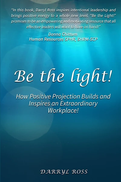 Be the Light: How Positive Projection Builds and Inspires an Extraordinary Workplace!