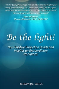 Be the Light: How Positive Projection Builds and Inspires an Extraordinary Workplace!
