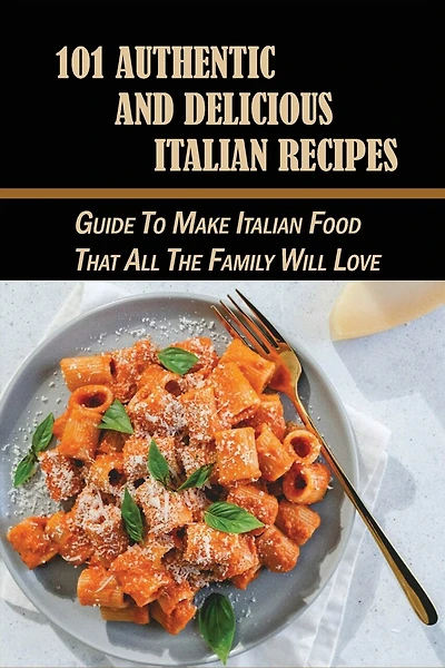 101 Authentic And Delicious Italian Recipes: Guide To Make Italian Food That All The Family Will Love: The Perfect Cookbook Of Italian Food