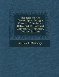 The Rise of the Greek Epic: Being a Course of Lectures Delivered at Harvard University - Primary Source Edition