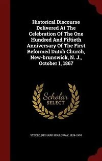 Historical Discourse Delivered At The Celebration Of The One Hundred And Fiftieth Anniversary Of The First Reformed Dutch Church, New-brunswick, N. J., October 1, 1867